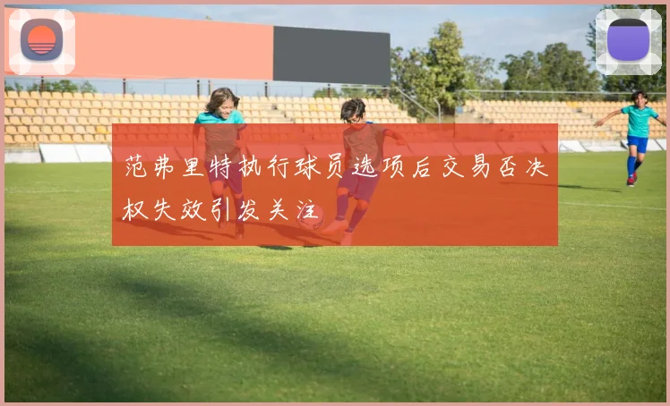 范弗里特执行球员选项后交易否决权失效引发关注