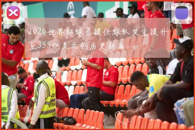 2026世界杯球员提供球队奖金提升至355亿美元创历史新高