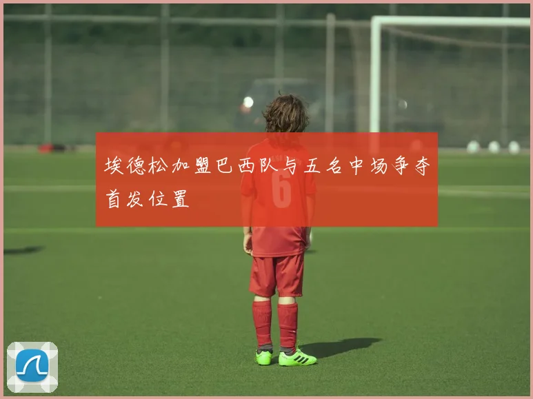 埃德松加盟巴西队与五名中场争夺首发位置