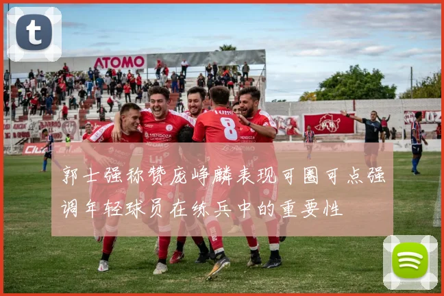 郭士强称赞庞峥麟表现可圈可点强调年轻球员在练兵中的重要性