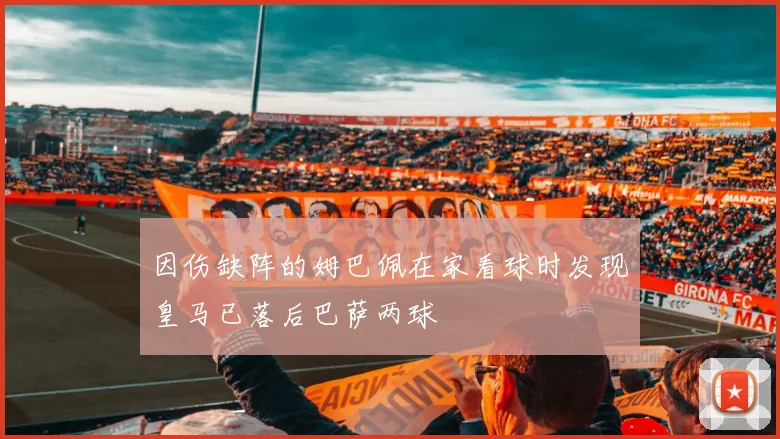 因伤缺阵的姆巴佩在家看球时发现皇马已落后巴萨两球