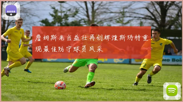詹姆斯老当益壮再创辉煌斯玛特重现最佳防守球员风采