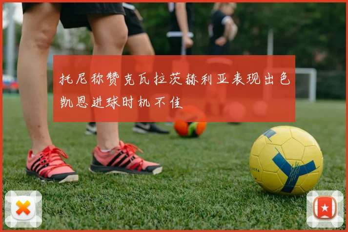 托尼称赞克瓦拉茨赫利亚表现出色凯恩进球时机不佳
