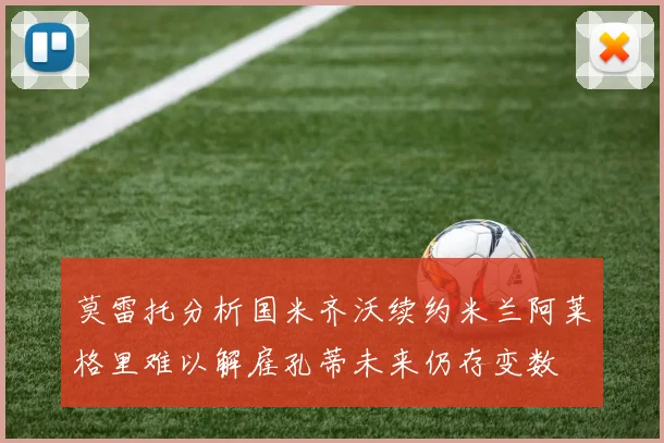 莫雷托分析国米齐沃续约米兰阿莱格里难以解雇孔蒂未来仍存变数