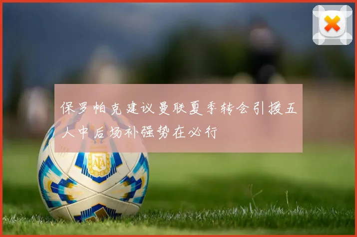 保罗帕克建议曼联夏季转会引援五人中后场补强势在必行