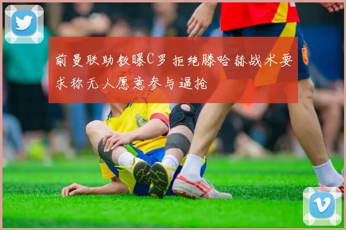 前曼联助教曝C罗拒绝滕哈赫战术要求称无人愿意参与逼抢