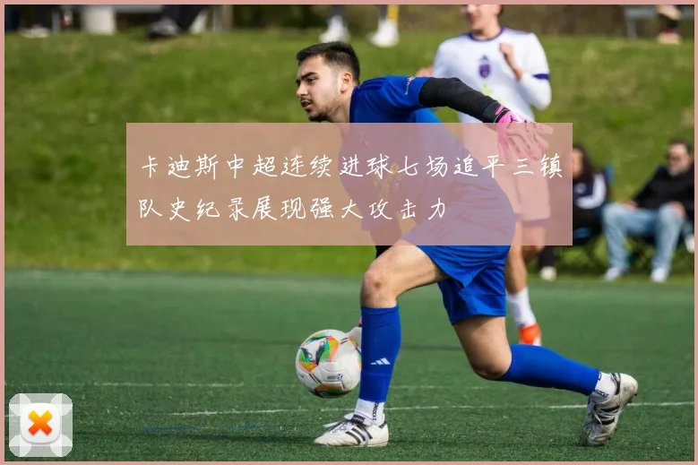 卡迪斯中超连续进球七场追平三镇队史纪录展现强大攻击力