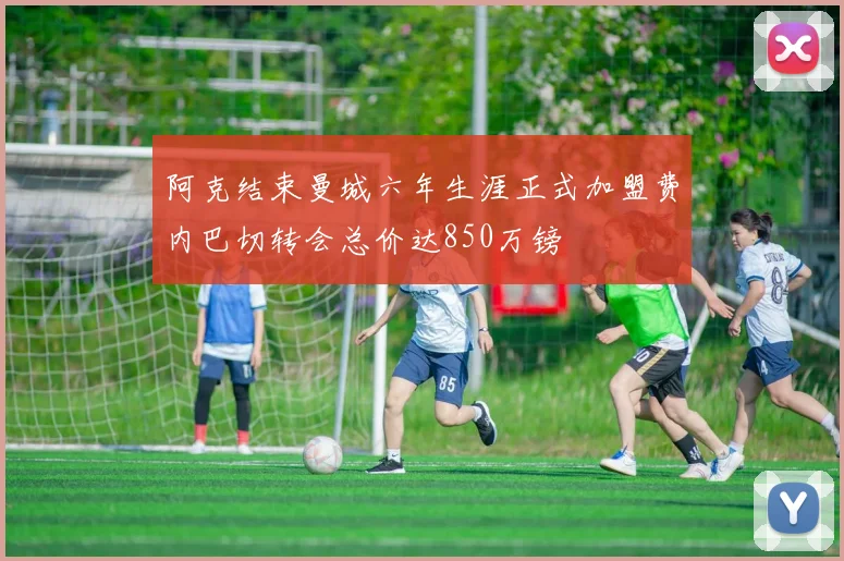 阿克结束曼城六年生涯正式加盟费内巴切转会总价达850万镑