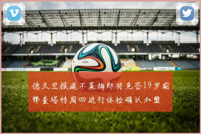 德天空报道不莱梅即将免签19岁前锋奎塔特周四进行体检确认加盟
