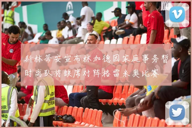 科林蒂安宣布林加德因家庭事务暂时离队将缺席对阵格雷米奥比赛