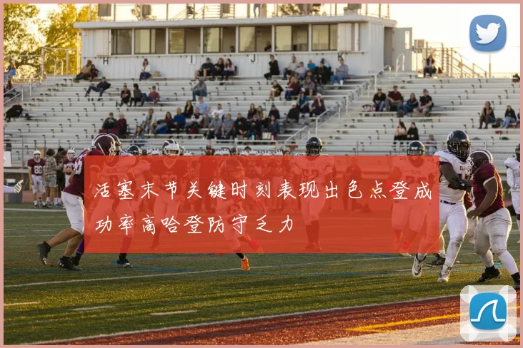 活塞末节关键时刻表现出色点登成功率高哈登防守乏力