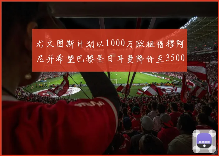 尤文图斯计划以1000万欧租借穆阿尼并希望巴黎圣日耳曼降价至3500万