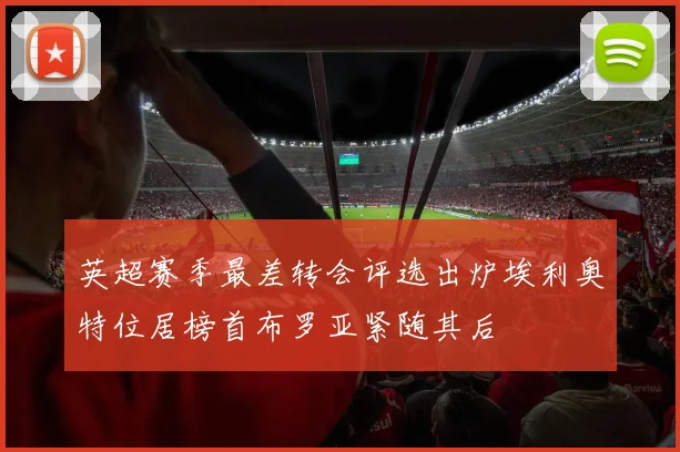 英超赛季最差转会评选出炉埃利奥特位居榜首布罗亚紧随其后
